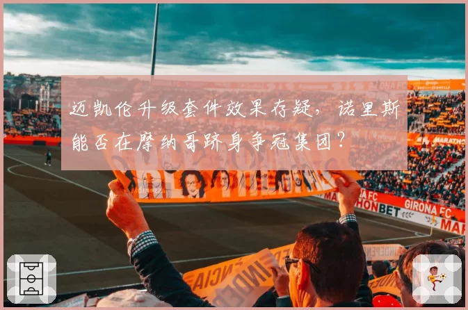 迈凯伦升级套件效果存疑，诺里斯能否在摩纳哥跻身争冠集团？