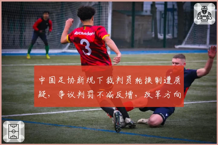 中国足协新规下裁判员轮换制遭质疑,争议判罚不减反增,改革方向是否正确?