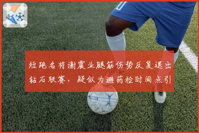 短跑名将谢震业腿筋伤势反复退出钻石联赛,疑似为避药检时间点引外媒质疑