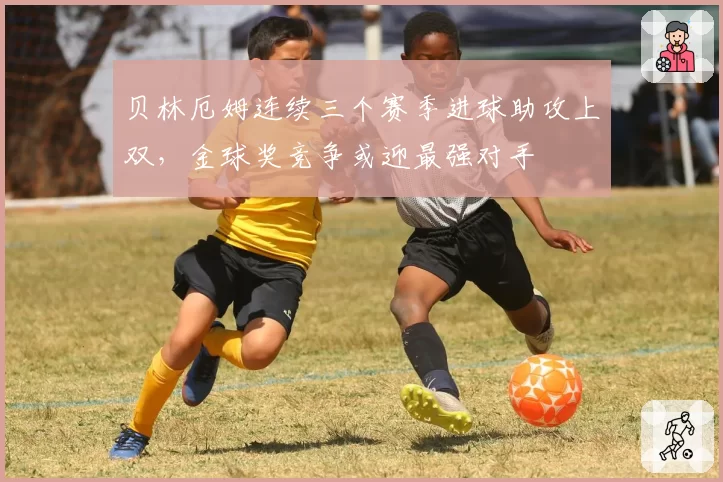 贝林厄姆连续三个赛季进球助攻上双，金球奖竞争或迎最强对手