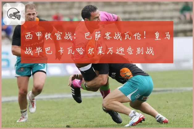 西甲收官战：巴萨客战瓦伦！皇马战毕巴 卡瓦哈尔莱万迎告别战