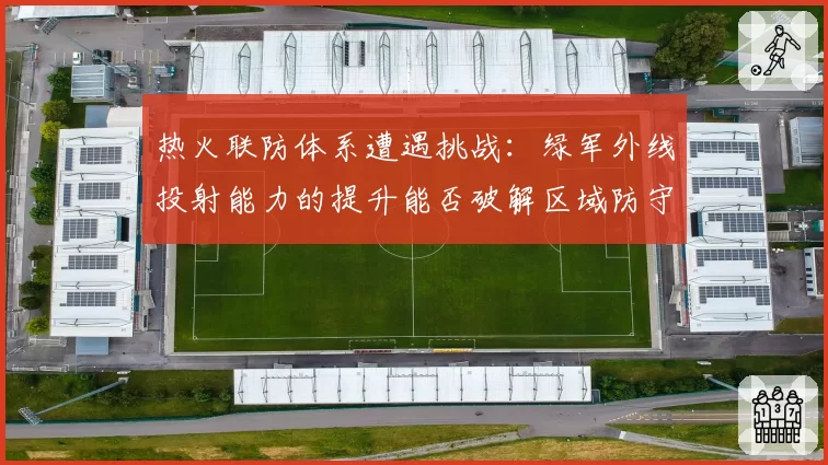 热火联防体系遭遇挑战：绿军外线投射能力的提升能否破解区域防守