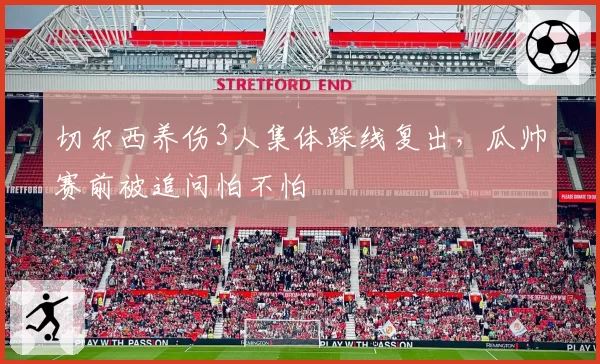 切尔西养伤3人集体踩线复出，瓜帅赛前被追问怕不怕