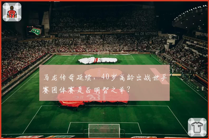 马龙传奇延续，40岁高龄出战世乒赛团体赛是否明智之举？