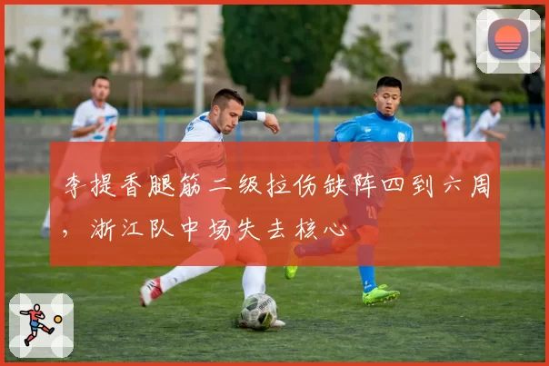 李提香腿筋二级拉伤缺阵四到六周，浙江队中场失去核心