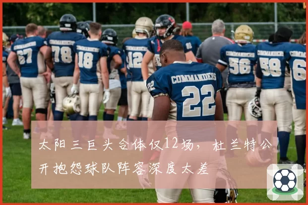 太阳三巨头合体仅12场，杜兰特公开抱怨球队阵容深度太差