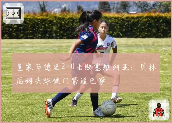 皇家马德里2-0击败塞维利亚，贝林厄姆头球破门紧追巴萨