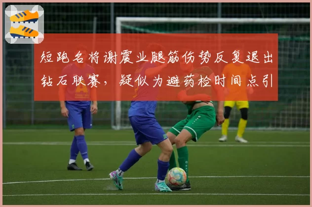 短跑名将谢震业腿筋伤势反复退出钻石联赛,疑似为避药检时间点引外媒质疑