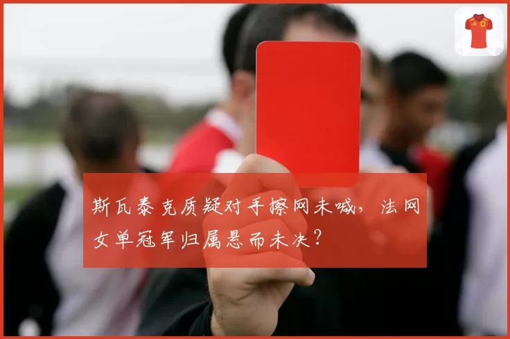 斯瓦泰克质疑对手擦网未喊，法网女单冠军归属悬而未决？