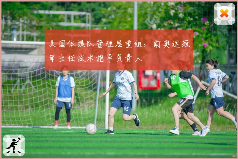 美国体操队管理层重组，前奥运冠军出任技术指导负责人