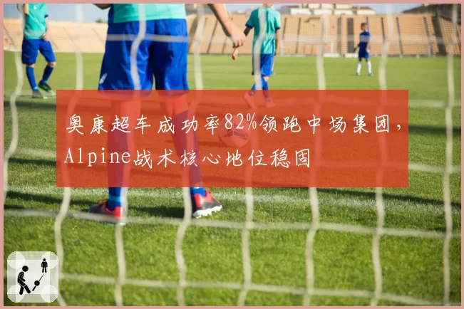 奥康超车成功率82%领跑中场集团，Alpine战术核心地位稳固