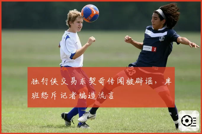 独行侠交易东契奇传闻被辟谣,库班怒斥记者编造流言