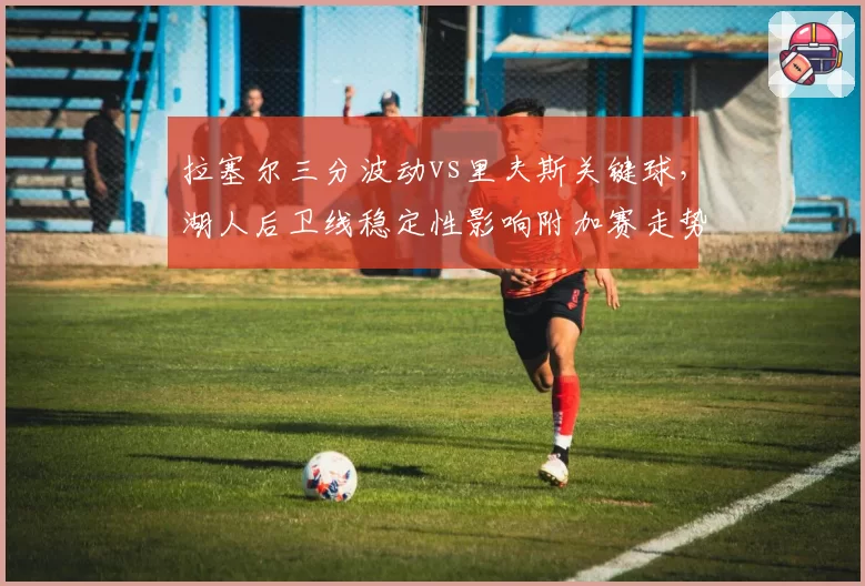 拉塞尔三分波动vs里夫斯关键球,湖人后卫线稳定性影响附加赛走势