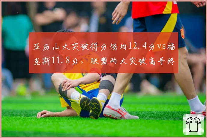 亚历山大突破得分场均12.4分vs福克斯11.8分，联盟两大突破高手终结技巧拆解
