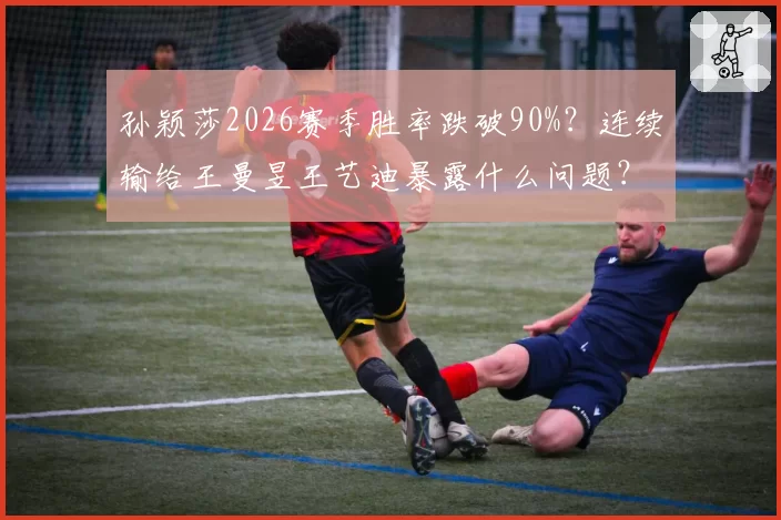 孙颖莎2026赛季胜率跌破90%？连续输给王曼昱王艺迪暴露什么问题？
