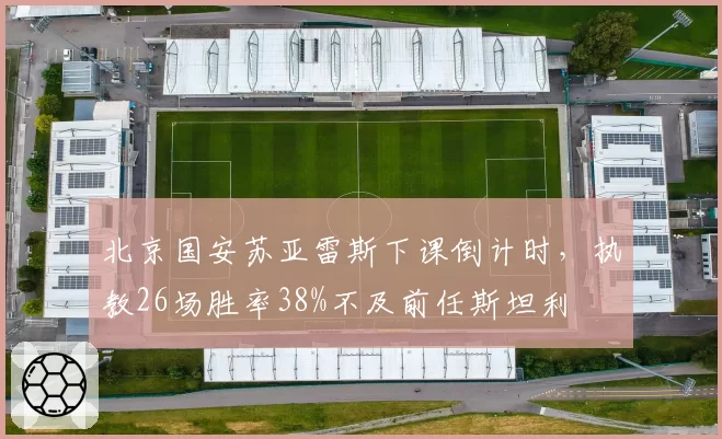 北京国安苏亚雷斯下课倒计时,执教26场胜率38%不及前任斯坦利