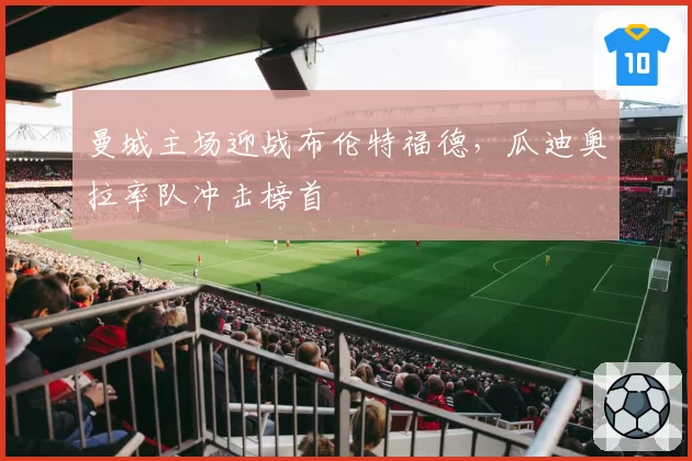 曼城主场迎战布伦特福德，瓜迪奥拉率队冲击榜首