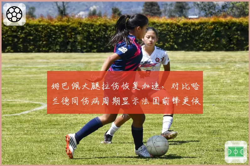 姆巴佩大腿拉伤恢复加速,对比哈兰德同伤病周期显示法国前锋更依赖超强体能