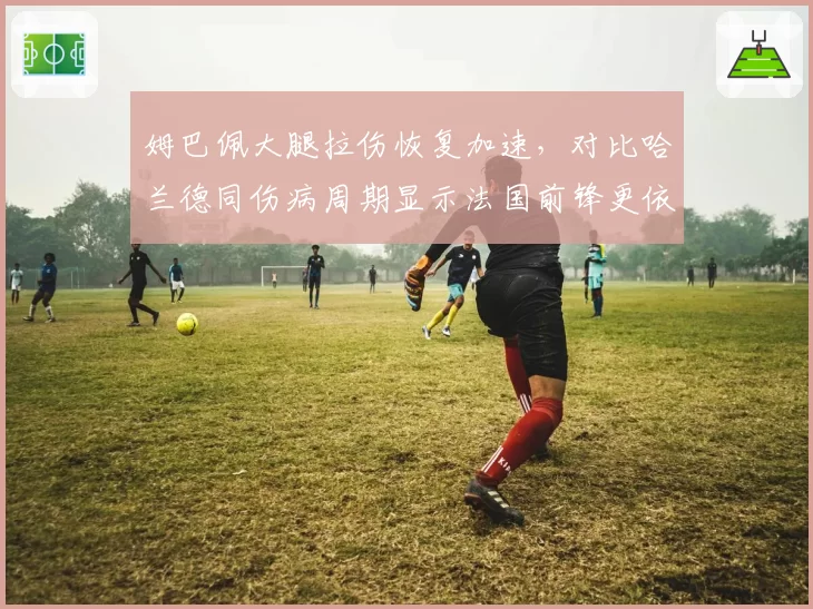 姆巴佩大腿拉伤恢复加速,对比哈兰德同伤病周期显示法国前锋更依赖超强体能