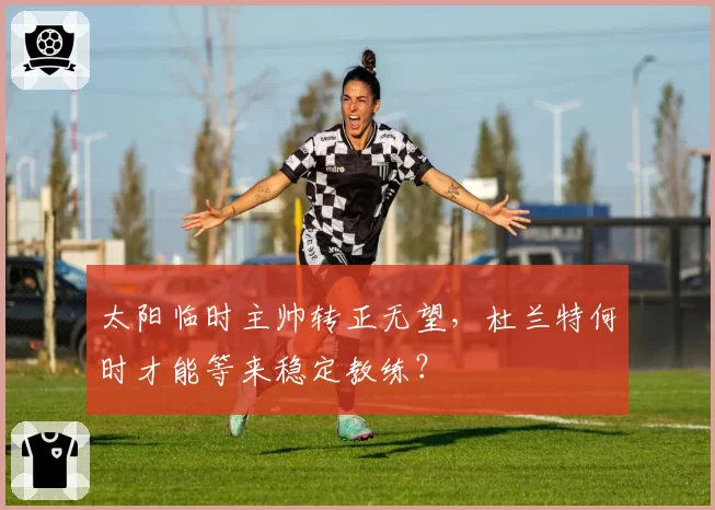 太阳临时主帅转正无望，杜兰特何时才能等来稳定教练？