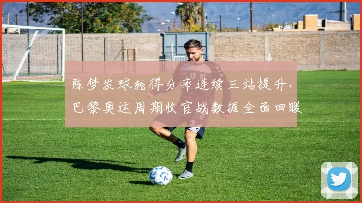 陈梦发球轮得分率连续三站提升，巴黎奥运周期收官战数据全面回暖