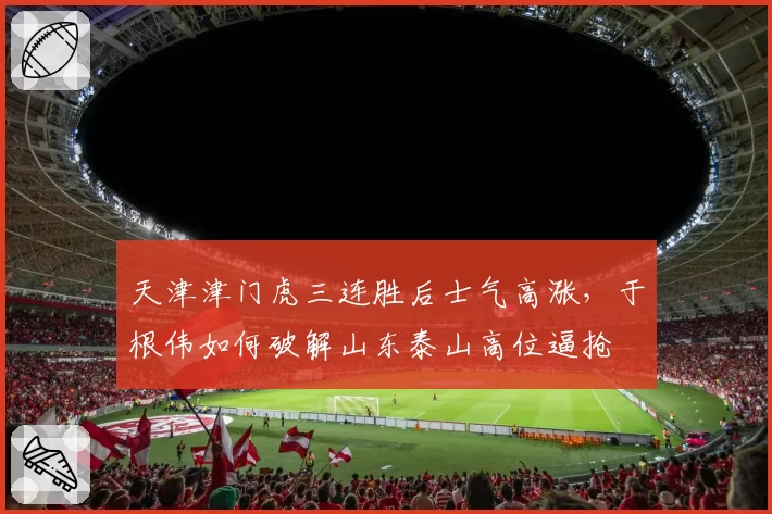天津津门虎三连胜后士气高涨，于根伟如何破解山东泰山高位逼抢