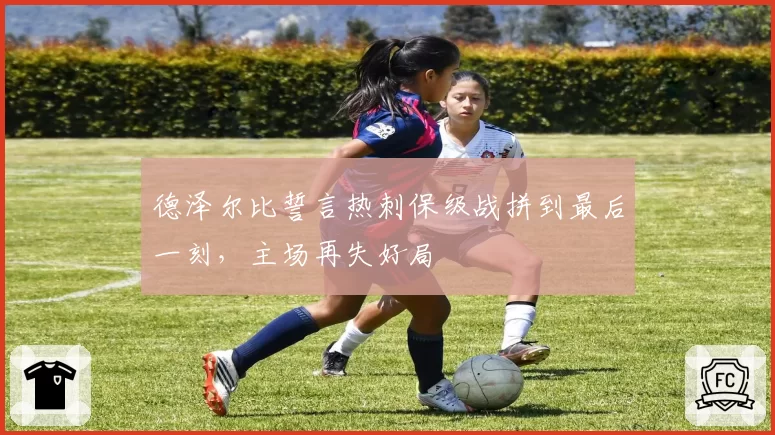 德泽尔比誓言热刺保级战拼到最后一刻,主场再失好局