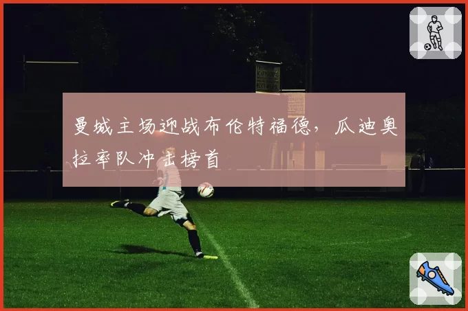 曼城主场迎战布伦特福德，瓜迪奥拉率队冲击榜首