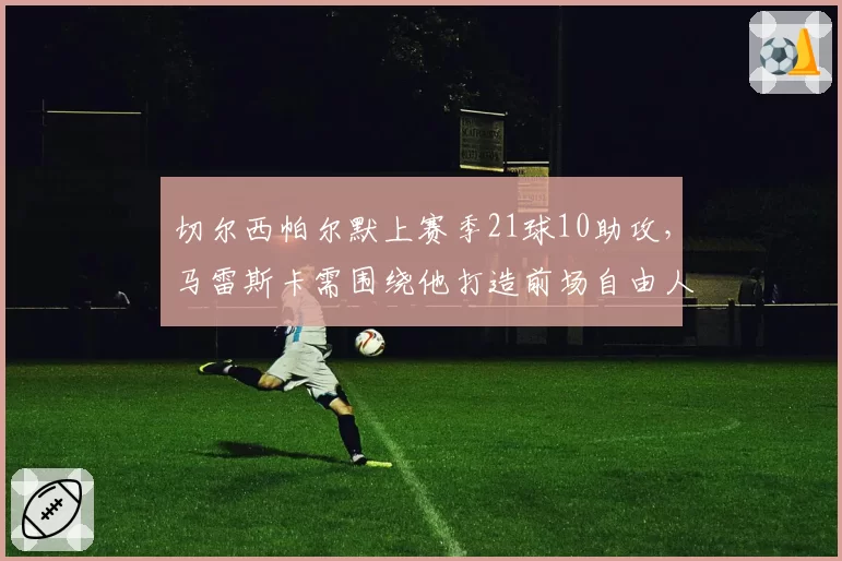 切尔西帕尔默上赛季21球10助攻，马雷斯卡需围绕他打造前场自由人