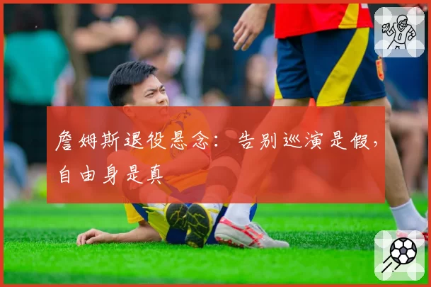 詹姆斯退役悬念：告别巡演是假，自由身是真