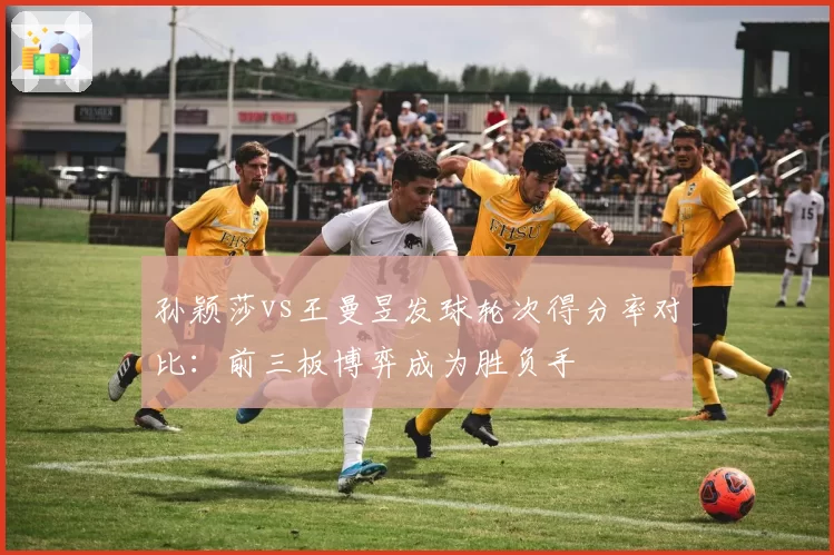 孙颖莎vs王曼昱发球轮次得分率对比：前三板博弈成为胜负手