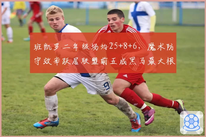 班凯罗二年级场均25+8+6,魔术防守效率跃居联盟前五成黑马最大根基