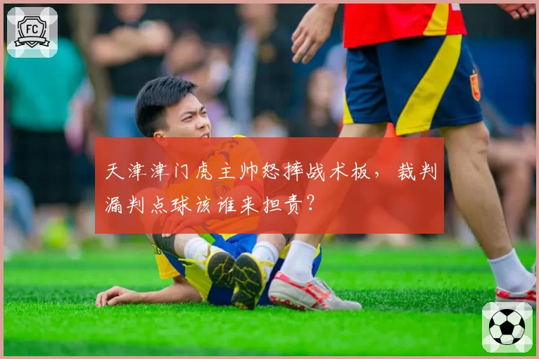 天津津门虎主帅怒摔战术板，裁判漏判点球该谁来担责？