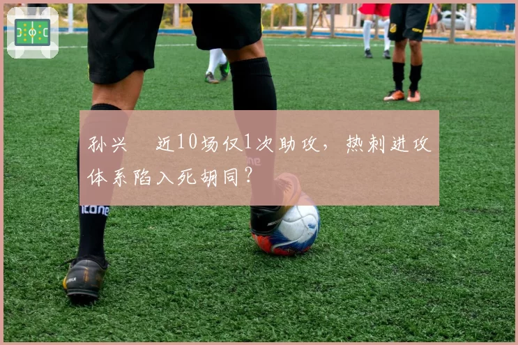 孙兴慜近10场仅1次助攻，热刺进攻体系陷入死胡同？