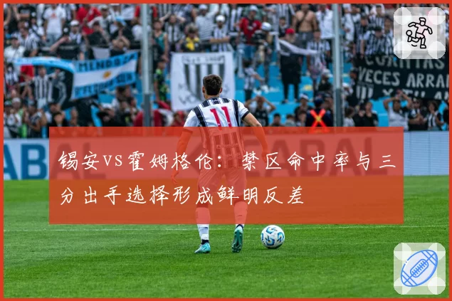 锡安vs霍姆格伦：禁区命中率与三分出手选择形成鲜明反差