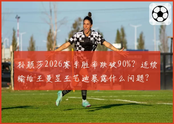 孙颖莎2026赛季胜率跌破90%?连续输给王曼昱王艺迪暴露什么问题?