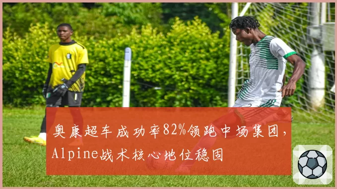 奥康超车成功率82%领跑中场集团，Alpine战术核心地位稳固