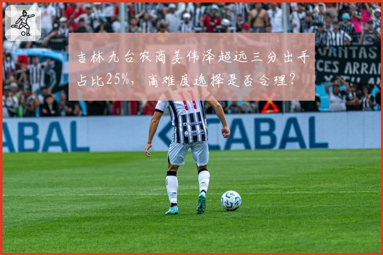 吉林九台农商姜伟泽超远三分出手占比25%,高难度选择是否合理?