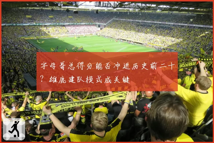 字母哥总得分能否冲进历史前二十？雄鹿建队模式成关键