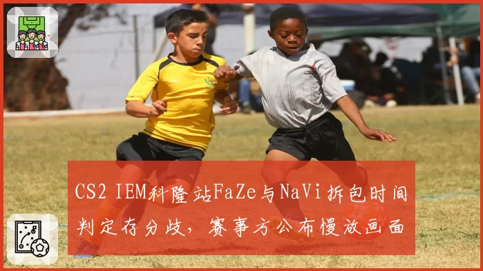 CS2 IEM科隆站FaZe与NaVi拆包时间判定存分歧,赛事方公布慢放画面引新争论