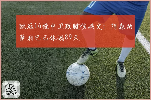 欧冠16强中卫跟腱伤病史：阿森纳萨利巴已休战89天