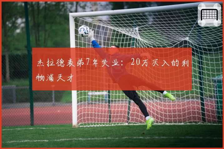 杰拉德表弟7年失业:20万买入的利物浦天才