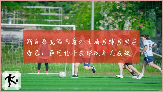 斯瓦泰克温网意外出局后球后宝座告急,萨巴伦卡发球改革见成效