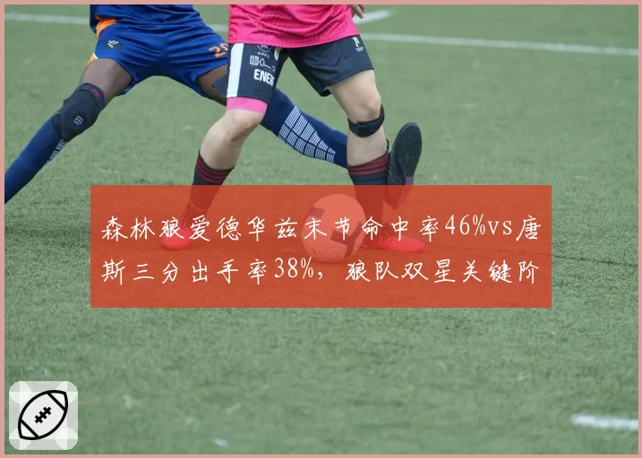 森林狼爱德华兹末节命中率46%vs唐斯三分出手率38%，狼队双星关键阶段进攻选择