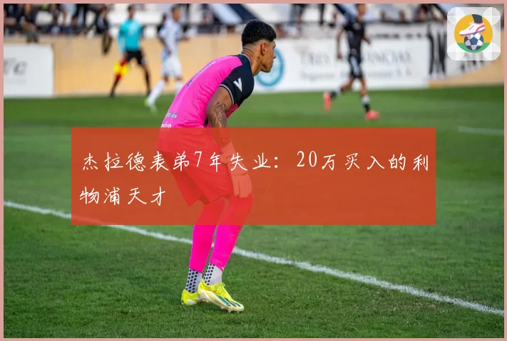 杰拉德表弟7年失业：20万买入的利物浦天才