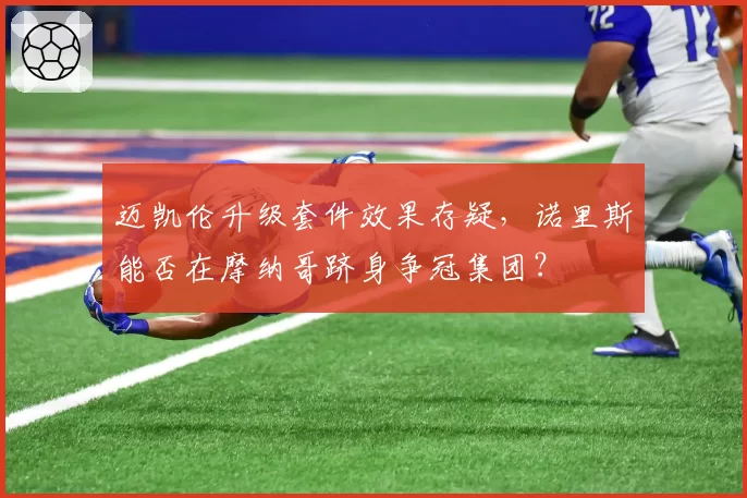迈凯伦升级套件效果存疑，诺里斯能否在摩纳哥跻身争冠集团？