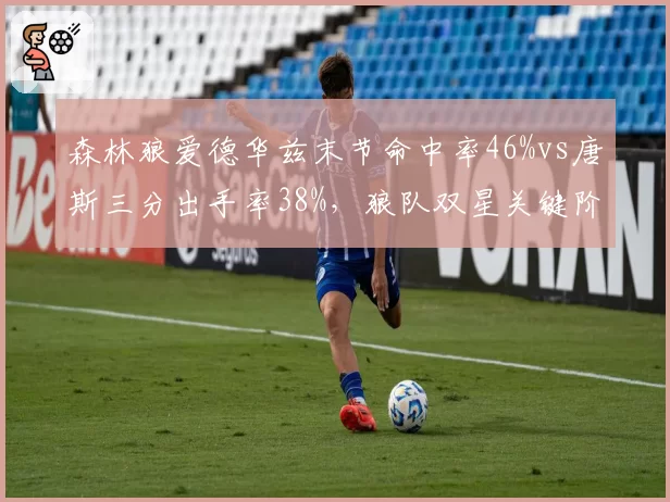 森林狼爱德华兹末节命中率46%vs唐斯三分出手率38%,狼队双星关键阶段进攻选择