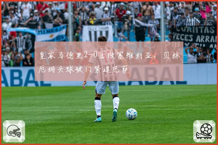 皇家马德里2-0击败塞维利亚，贝林厄姆头球破门紧追巴萨