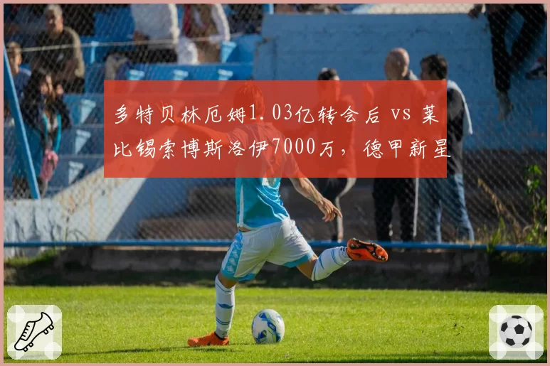 多特贝林厄姆1.03亿转会后 vs 莱比锡索博斯洛伊7000万,德甲新星出口价差