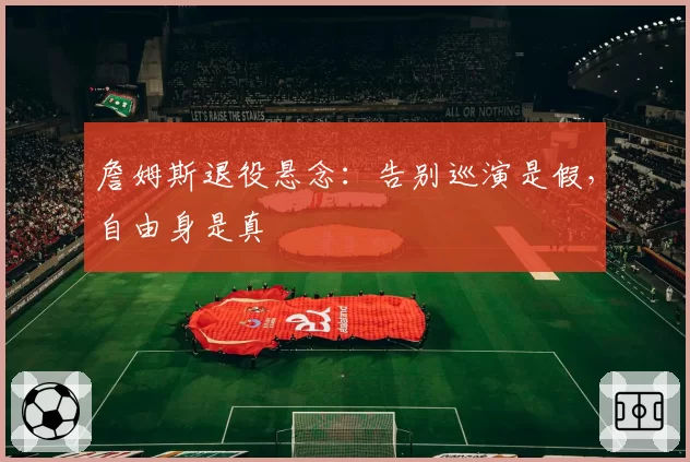 詹姆斯退役悬念：告别巡演是假，自由身是真